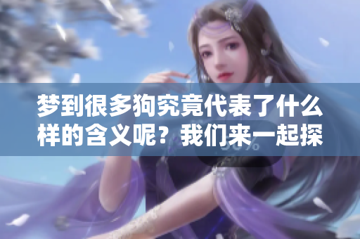 梦到很多狗究竟代表了什么样的含义呢？我们来一起探讨一下。