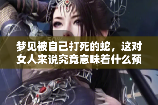 梦见被自己打死的蛇，这对女人来说究竟意味着什么预兆呢