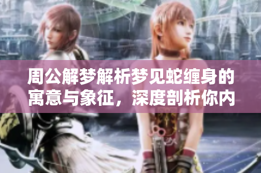 周公解梦解析梦见蛇缠身的寓意与象征，深度剖析你内心的隐秘情感
