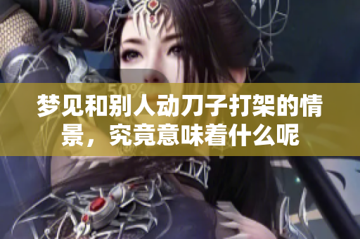 梦见和别人动刀子打架的情景，究竟意味着什么呢
