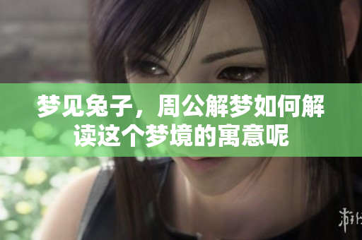 梦见兔子，周公解梦如何解读这个梦境的寓意呢
