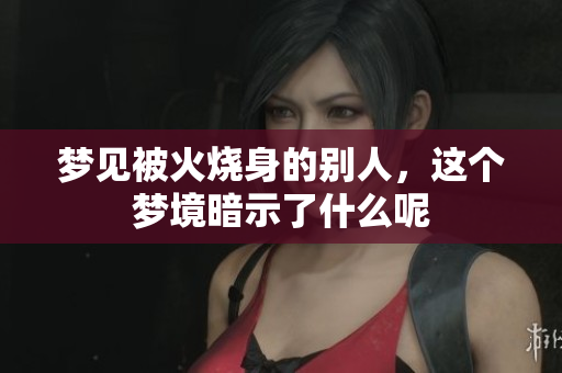 梦见被火烧身的别人，这个梦境暗示了什么呢