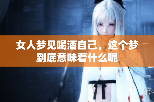 女人梦见喝酒自己，这个梦到底意味着什么呢
