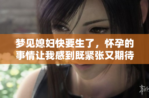 梦见媳妇快要生了，怀孕的事情让我感到既紧张又期待