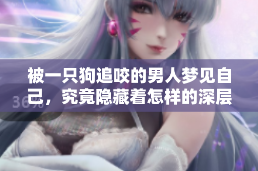 被一只狗追咬的男人梦见自己，究竟隐藏着怎样的深层寓意呢