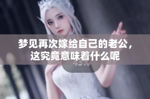 梦见再次嫁给自己的老公，这究竟意味着什么呢