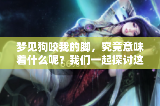 梦见狗咬我的脚，究竟意味着什么呢？我们一起探讨这个梦境的含义吧。