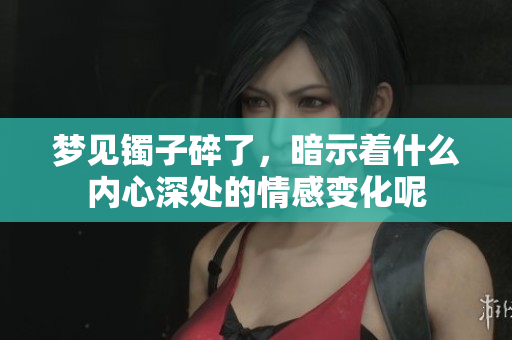 梦见镯子碎了，暗示着什么内心深处的情感变化呢