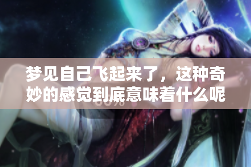 梦见自己飞起来了，这种奇妙的感觉到底意味着什么呢？