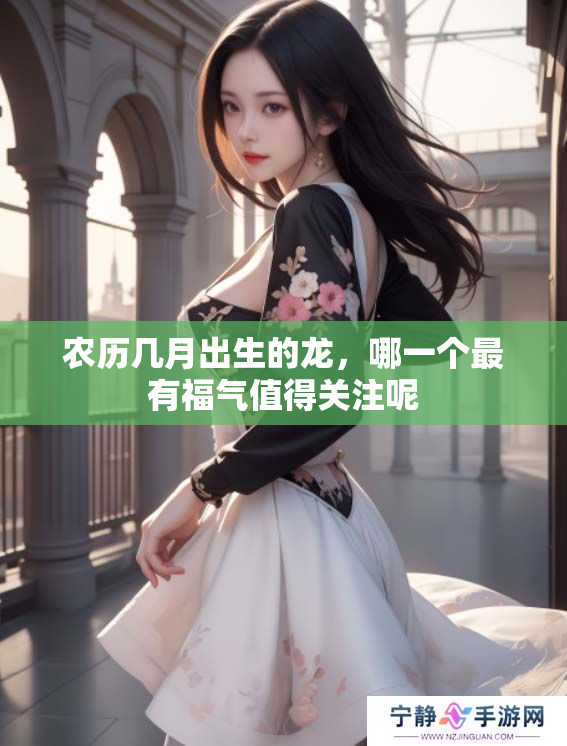 农历几月出生的龙，哪一个最有福气值得关注呢