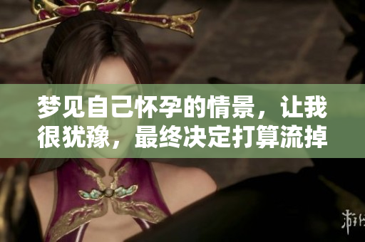梦见自己怀孕的情景，让我很犹豫，最终决定打算流掉这个孩子