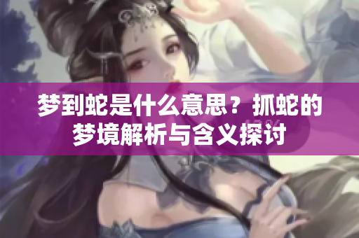 梦到蛇是什么意思？抓蛇的梦境解析与含义探讨