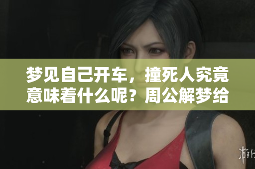 梦见自己开车，撞死人究竟意味着什么呢？周公解梦给你答案