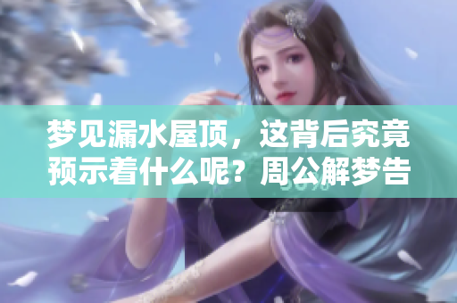 梦见漏水屋顶，这背后究竟预示着什么呢？周公解梦告诉你答案