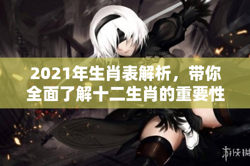 2021年生肖表解析，带你全面了解十二生肖的重要性与变化