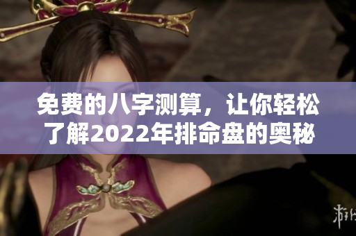 免费的八字测算，让你轻松了解2022年排命盘的奥秘