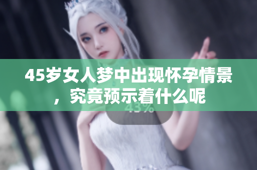 45岁女人梦中出现怀孕情景，究竟预示着什么呢