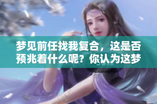 梦见前任找我复合，这是否预兆着什么呢？你认为这梦藏有什么意义？