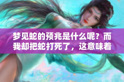 梦见蛇的预兆是什么呢？而我却把蛇打死了，这意味着什么呢？