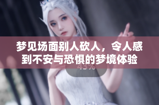 梦见场面别人砍人，令人感到不安与恐惧的梦境体验
