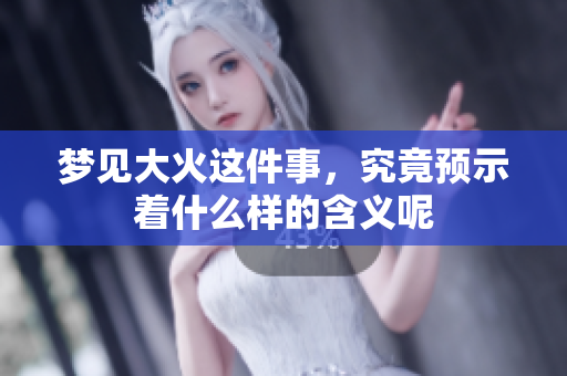 梦见大火这件事，究竟预示着什么样的含义呢