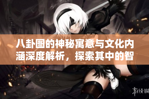 八卦图的神秘寓意与文化内涵深度解析，探索其中的智慧与哲理