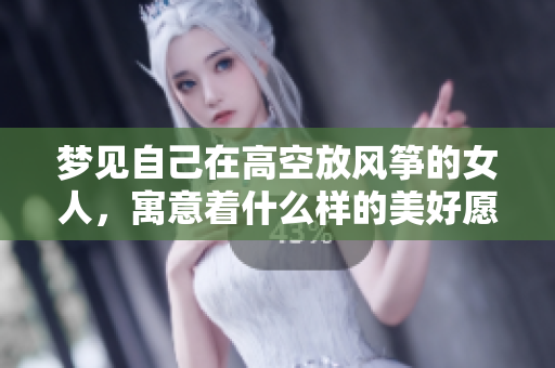 梦见自己在高空放风筝的女人，寓意着什么样的美好愿望呢