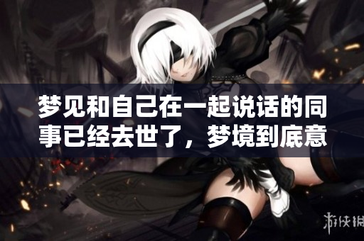 梦见和自己在一起说话的同事已经去世了，梦境到底意味着什么呢
