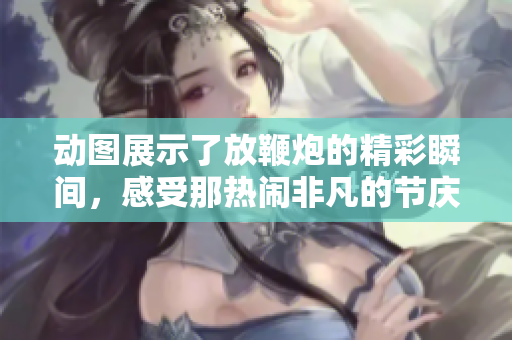 动图展示了放鞭炮的精彩瞬间，感受那热闹非凡的节庆气氛
