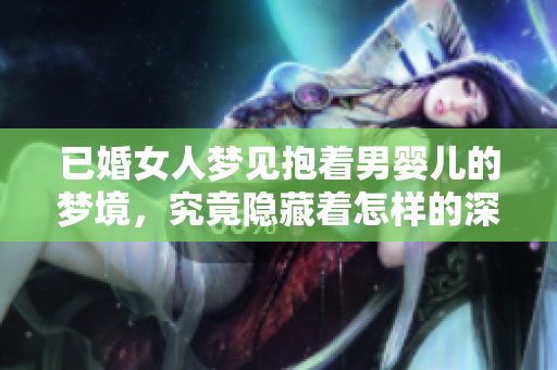 已婚女人梦见抱着男婴儿的梦境，究竟隐藏着怎样的深意呢