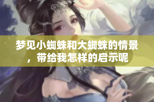 梦见小蜘蛛和大蜘蛛的情景，带给我怎样的启示呢
