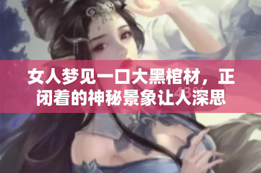 女人梦见一口大黑棺材，正闭着的神秘景象让人深思
