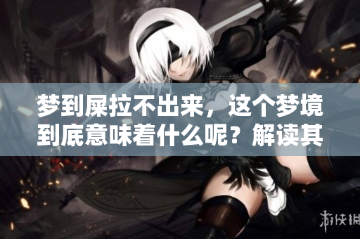 梦到屎拉不出来，这个梦境到底意味着什么呢？解读其中的深层含义。