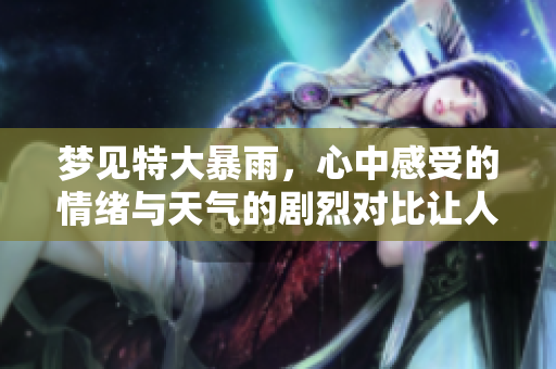 梦见特大暴雨，心中感受的情绪与天气的剧烈对比让人深思
