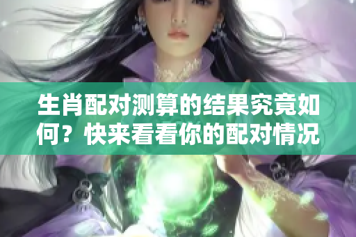 生肖配对测算的结果究竟如何？快来看看你的配对情况吧！
