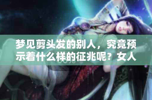 梦见剪头发的别人，究竟预示着什么样的征兆呢？女人们是否也会受到影响？