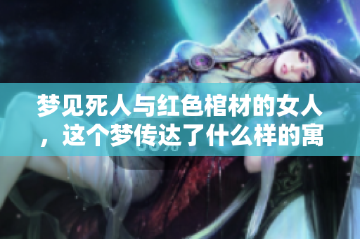 梦见死人与红色棺材的女人，这个梦传达了什么样的寓意呢