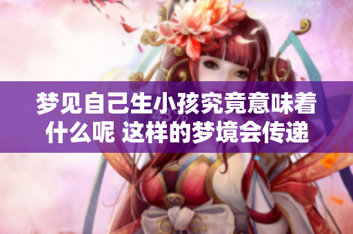 梦见自己生小孩究竟意味着什么呢 这样的梦境会传递出哪些信息呢