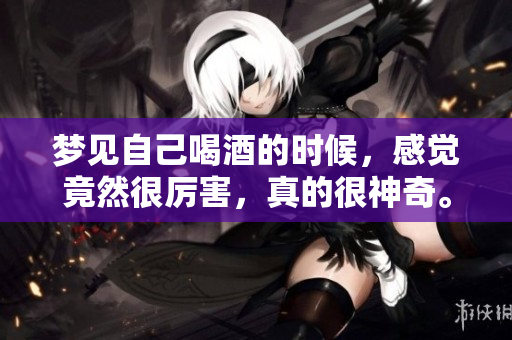 梦见自己喝酒的时候，感觉竟然很厉害，真的很神奇。