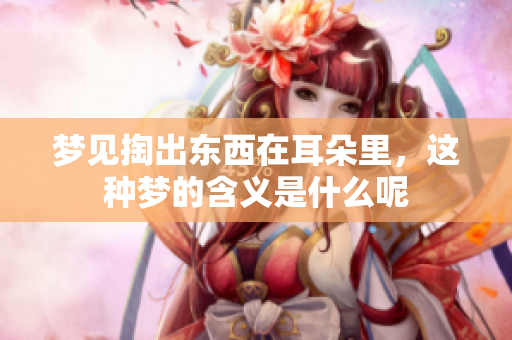 梦见掏出东西在耳朵里，这种梦的含义是什么呢
