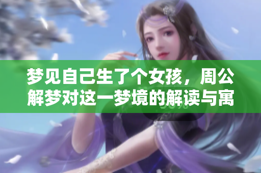 梦见自己生了个女孩，周公解梦对这一梦境的解读与寓意是什么呢