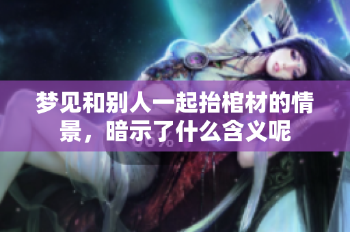 梦见和别人一起抬棺材的情景，暗示了什么含义呢