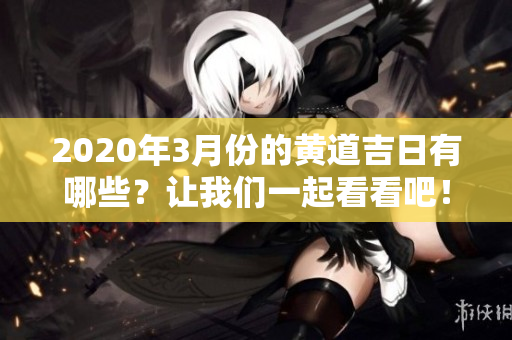 2020年3月份的黄道吉日有哪些？让我们一起看看吧！