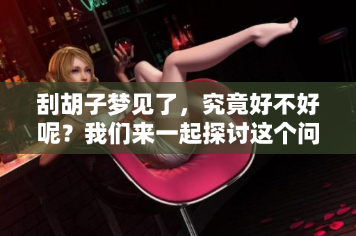 刮胡子梦见了，究竟好不好呢？我们来一起探讨这个问题。