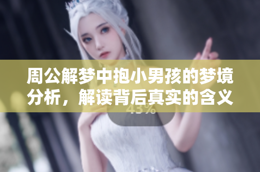 周公解梦中抱小男孩的梦境分析，解读背后真实的含义与象征