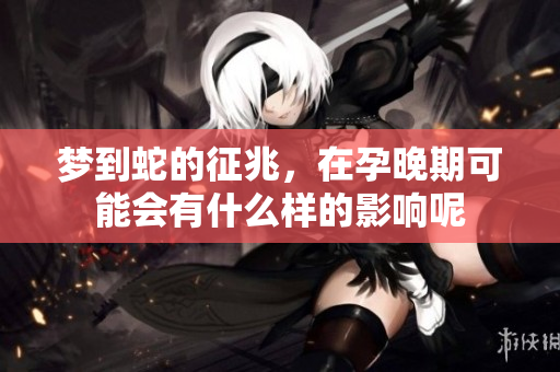 梦到蛇的征兆，在孕晚期可能会有什么样的影响呢