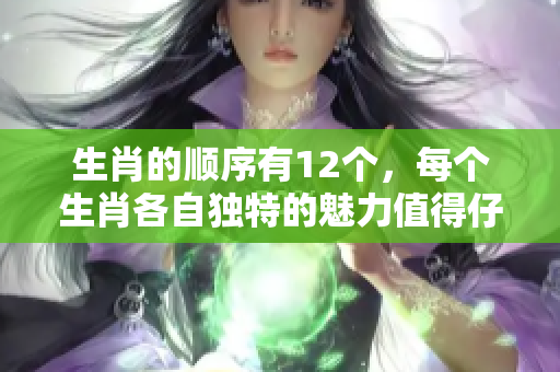生肖的顺序有12个，每个生肖各自独特的魅力值得仔细了解。