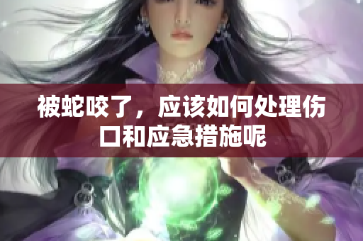 被蛇咬了，应该如何处理伤口和应急措施呢