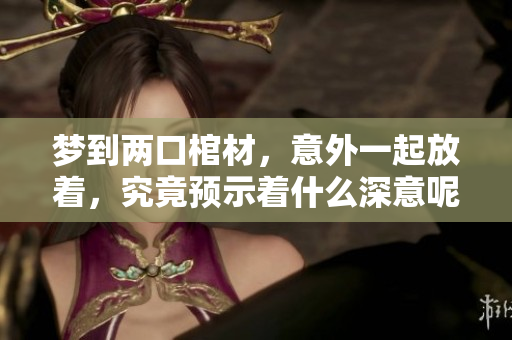 梦到两口棺材，意外一起放着，究竟预示着什么深意呢