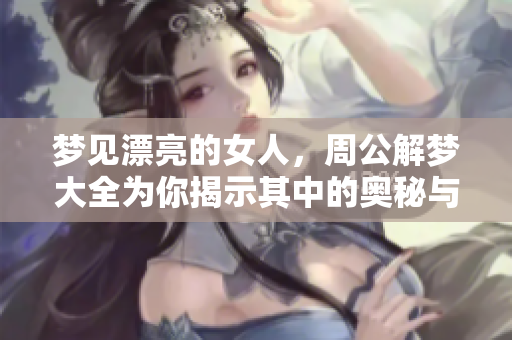 梦见漂亮的女人，周公解梦大全为你揭示其中的奥秘与含义